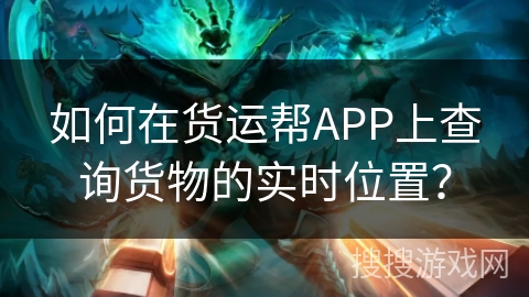 如何在货运帮APP上查询货物的实时位置？