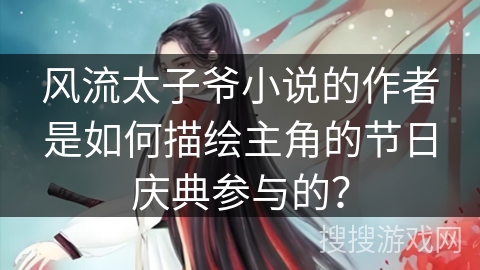 风流太子爷小说的作者是如何描绘主角的节日庆典参与的? 风流太子爷小说的作者是如何描绘主角的节日庆典参与的?