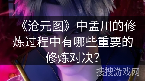 《沧元图》中孟川的修炼过程中有哪些重要的修炼对决? 《沧元图》中孟川的修炼过程中有哪些重要的修炼对决?