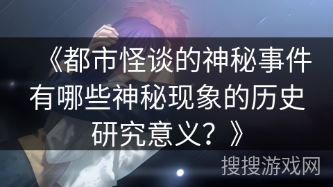 《都市怪谈的神秘事件有哪些神秘现象的历史研究意义？》