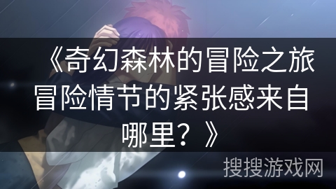 《奇幻森林的冒险之旅冒险情节的紧张感来自哪里？》