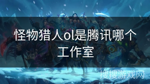 怪物猎人ol是腾讯哪个工作室