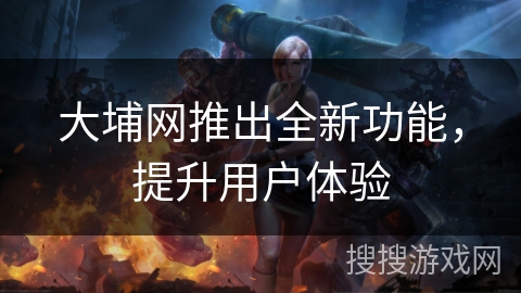 大埔网推出全新功能，提升用户体验