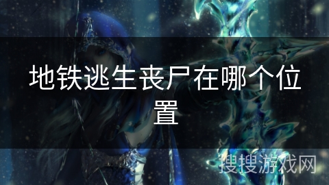 地铁逃生丧尸在哪个位置 地铁逃生丧尸在哪个位置