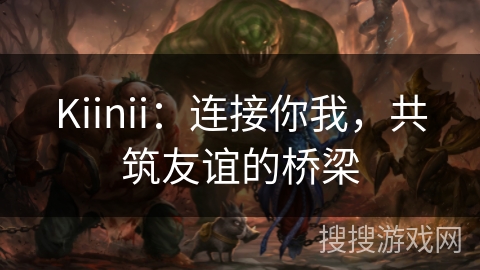 Kiinii：连接你我，共筑友谊的桥梁