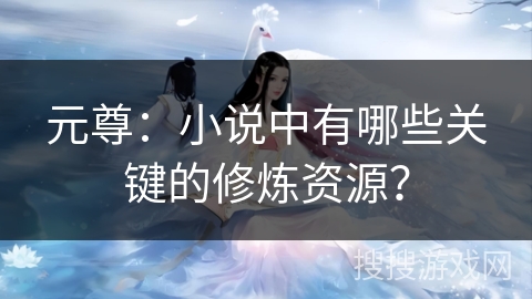 元尊:小说中有哪些关键的修炼资源? 元尊:小说中有哪些关键的修炼资源?