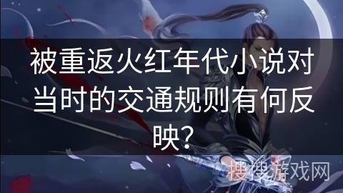 被重返火红年代小说对当时的交通规则有何反映？