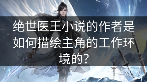 绝世医王小说的作者是如何描绘主角的工作环境的？