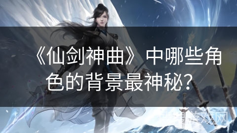 《仙剑神曲》中哪些角色的背景最神秘？