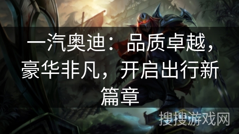 一汽奥迪：品质卓越，豪华非凡，开启出行新篇章