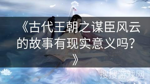 《古代王朝之谋臣风云的故事有现实意义吗？》