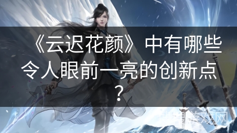 《云迟花颜》中有哪些令人眼前一亮的创新点？