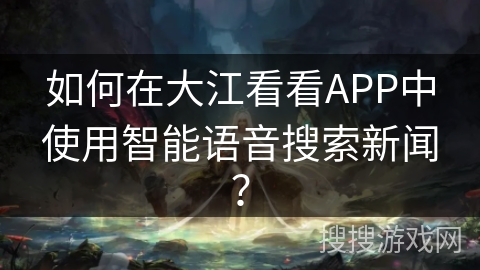 如何在大江看看APP中使用智能语音搜索新闻？