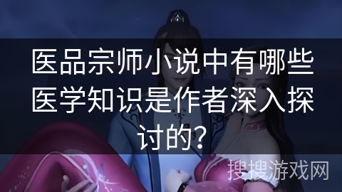 医品宗师小说中有哪些医学知识是作者深入探讨的？