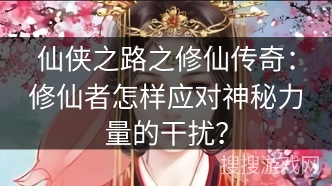 仙侠之路之修仙传奇：修仙者怎样应对神秘力量的干扰？