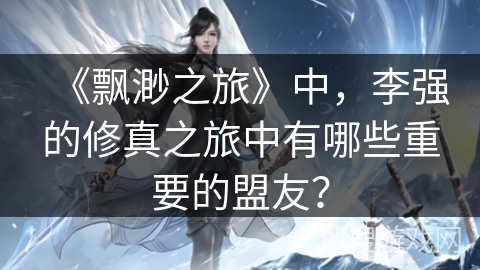 《飘渺之旅》中，李强的修真之旅中有哪些重要的盟友？
