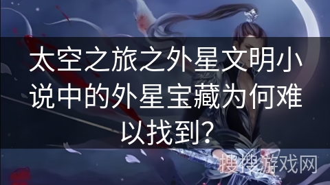 太空之旅之外星文明小说中的外星宝藏为何难以找到？