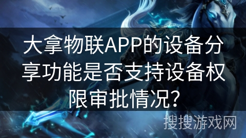大拿物联APP的设备分享功能是否支持设备权限审批情况？