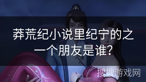 莽荒纪小说里纪宁的之一个朋友是谁？