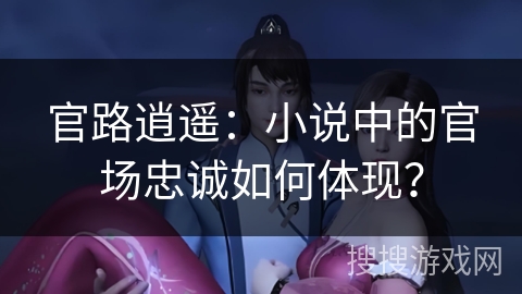 官路逍遥：小说中的官场忠诚如何体现？