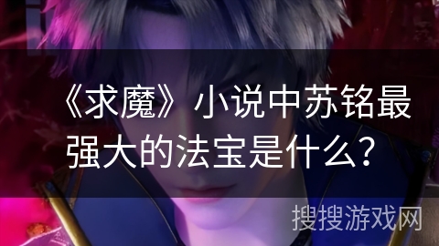 《求魔》小说中苏铭最强大的法宝是什么？