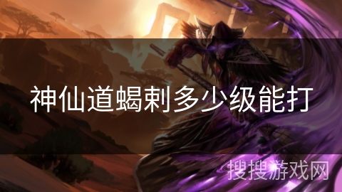 神仙道蝎剌多少级能打