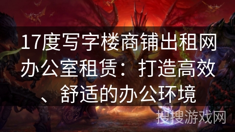 17度写字楼商铺出租网办公室租赁：打造高效、舒适的办公环境