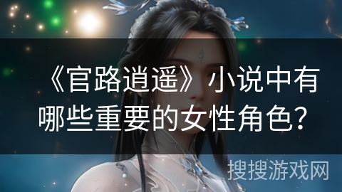 《官路逍遥》小说中有哪些重要的女性角色？