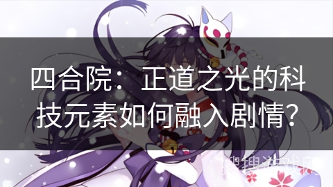 四合院：正道之光的科技元素如何融入剧情？