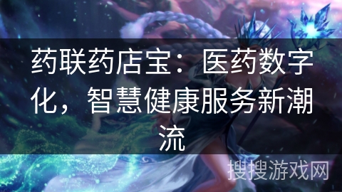 药联药店宝：医药数字化，智慧健康服务新潮流