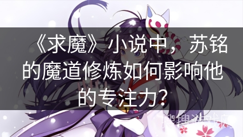 《求魔》小说中，苏铭的魔道修炼如何影响他的专注力？