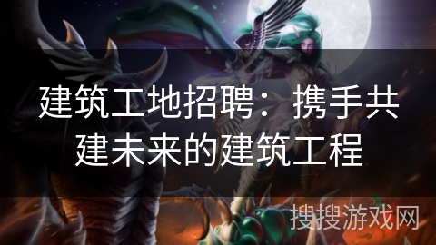 建筑工地招聘：携手共建未来的建筑工程