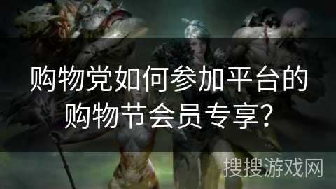 购物党如何参加平台的购物节会员专享？