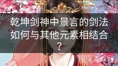 乾坤剑神中景言的剑法如何与其他元素相结合？