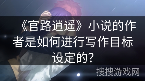 《官路逍遥》小说的作者是如何进行写作目标设定的？