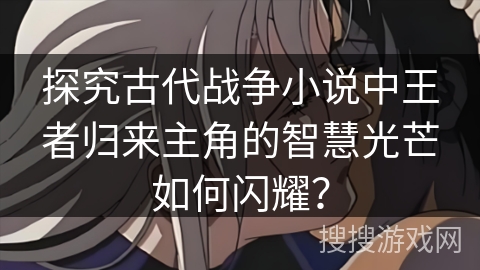 探究古代战争小说中王者归来主角的智慧光芒如何闪耀？