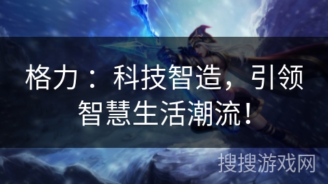 格力 ：科技智造，引领智慧生活潮流！