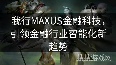 我行MAXUS金融科技，引领金融行业智能化新趋势