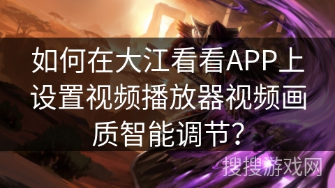 如何在大江看看APP上设置视频播放器视频画质智能调节？
