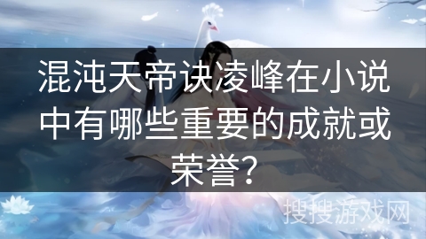 混沌天帝诀凌峰在小说中有哪些重要的成就或荣誉？