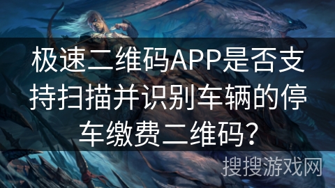 极速二维码APP是否支持扫描并识别车辆的停车缴费二维码？