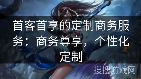 首客首享的定制商务服务：商务尊享，个性化定制