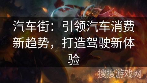 汽车街：引领汽车消费新趋势，打造驾驶新体验