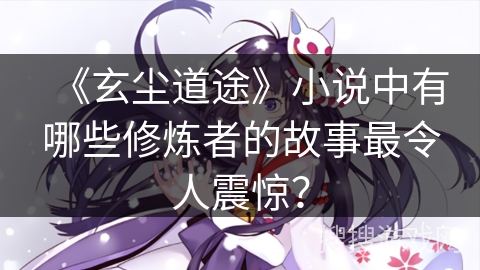 《玄尘道途》小说中有哪些修炼者的故事最令人震惊？