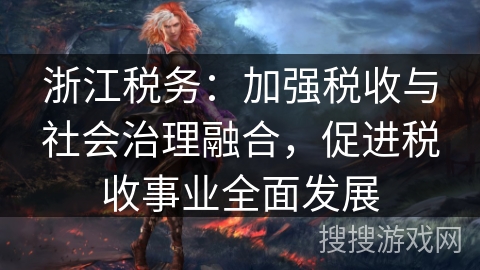 浙江税务：加强税收与社会治理融合，促进税收事业全面发展