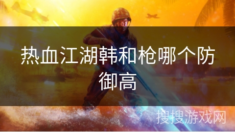 热血江湖韩和枪哪个防御高