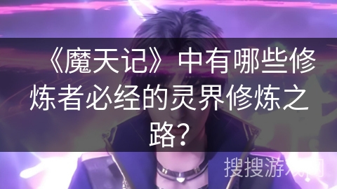 《魔天记》中有哪些修炼者必经的灵界修炼之路？
