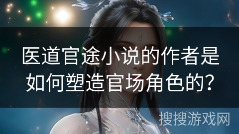 医道官途小说的作者是如何塑造官场角色的？