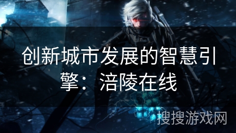 创新城市发展的智慧引擎：涪陵在线