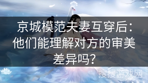 京城模范夫妻互穿后：他们能理解对方的审美差异吗？